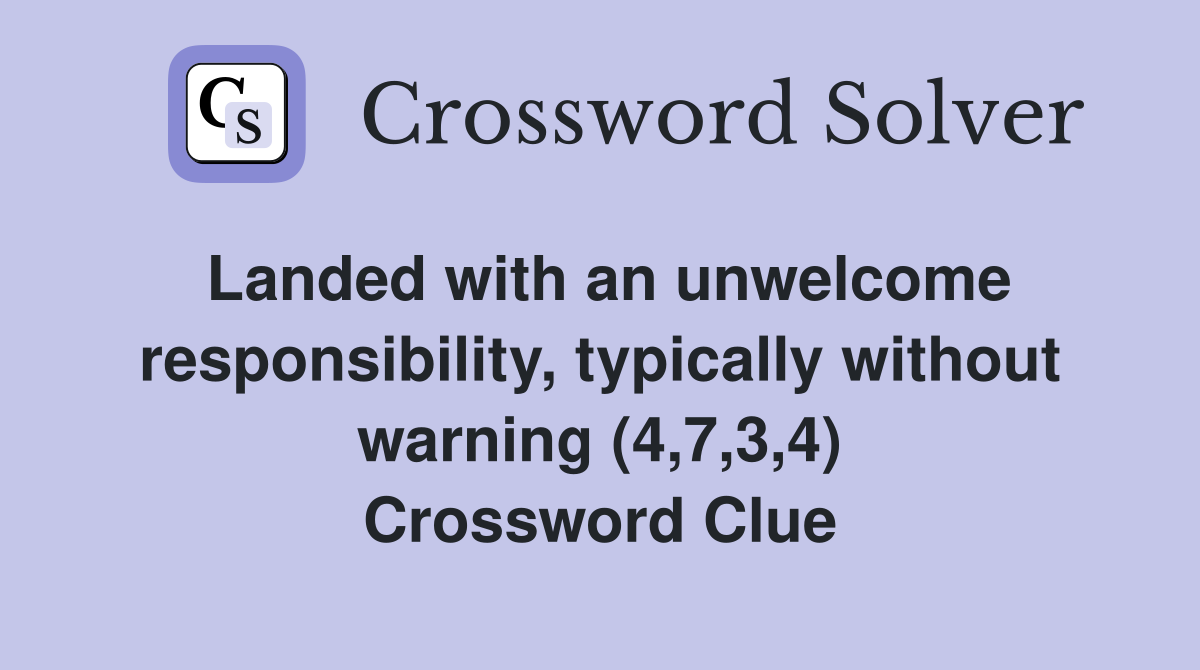 Landed with an unwelcome responsibility, typically without warning (4,7,3,4) Crossword Clue