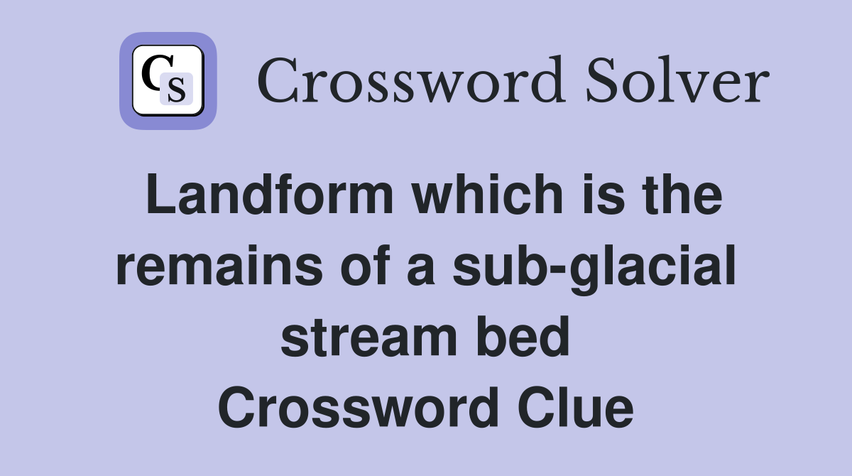 Landform which is the remains of a sub-glacial stream bed Crossword Clue