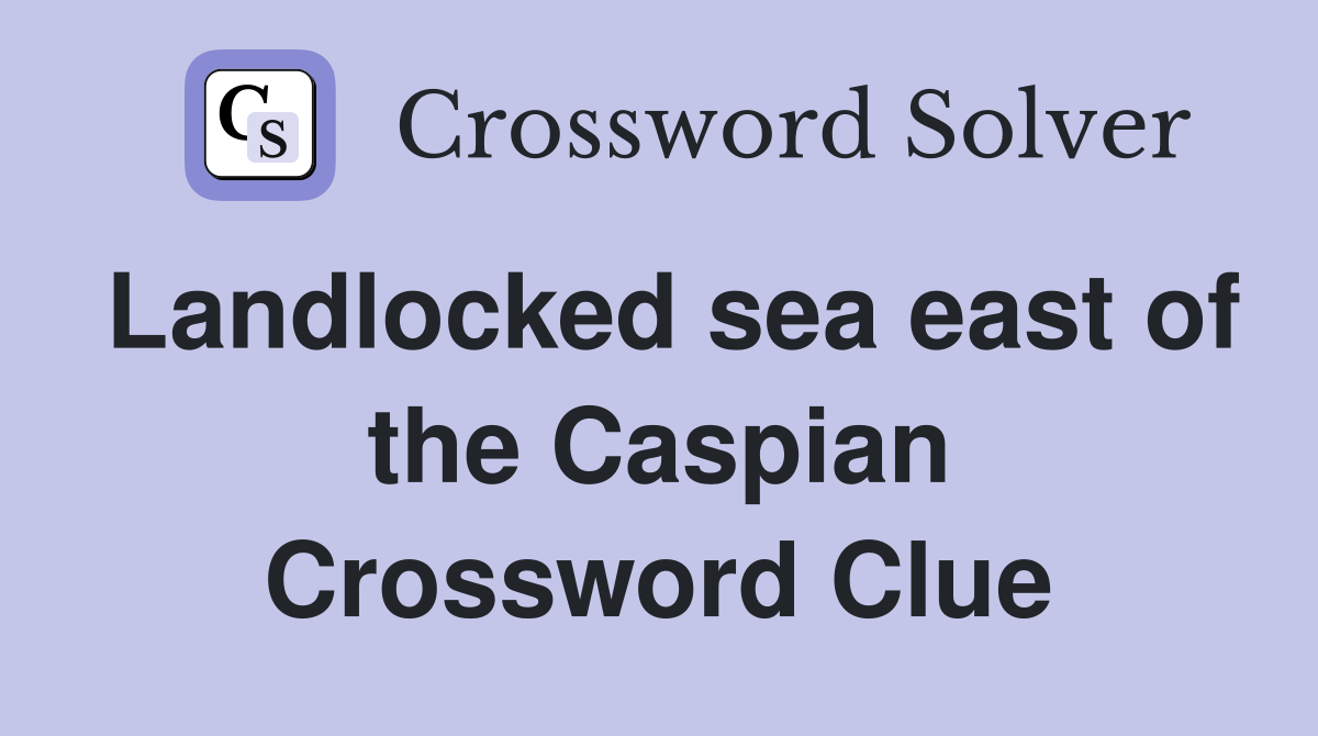 Landlocked sea east of the Caspian Crossword Clue