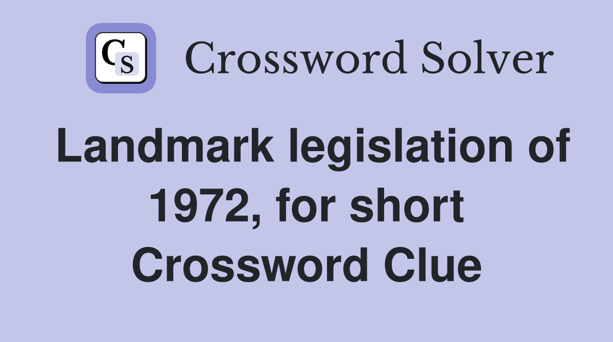 Landmark legislation of 1972, for short Crossword Clue