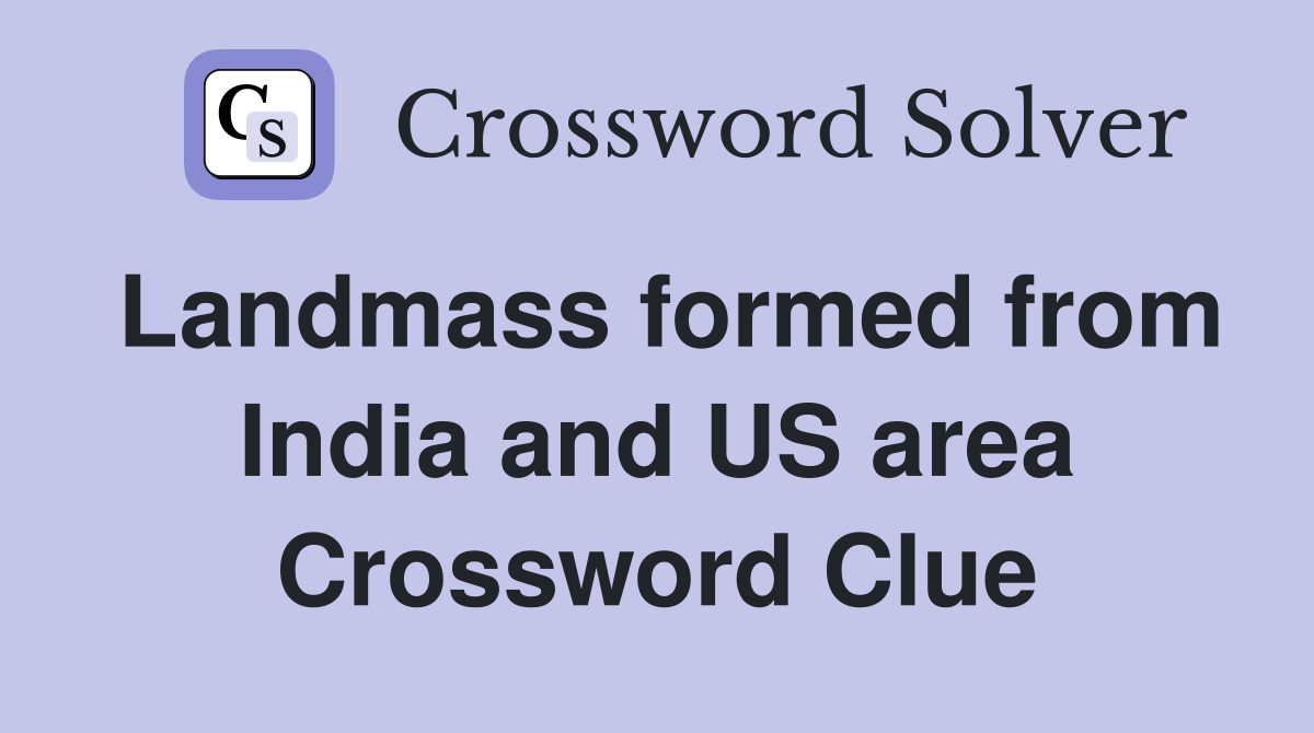 Landmass formed from India and US area Crossword Clue