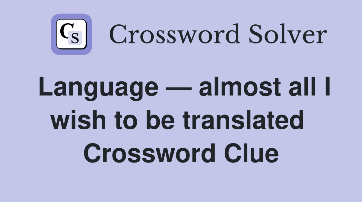 Language — almost all I wish to be translated  Crossword Clue