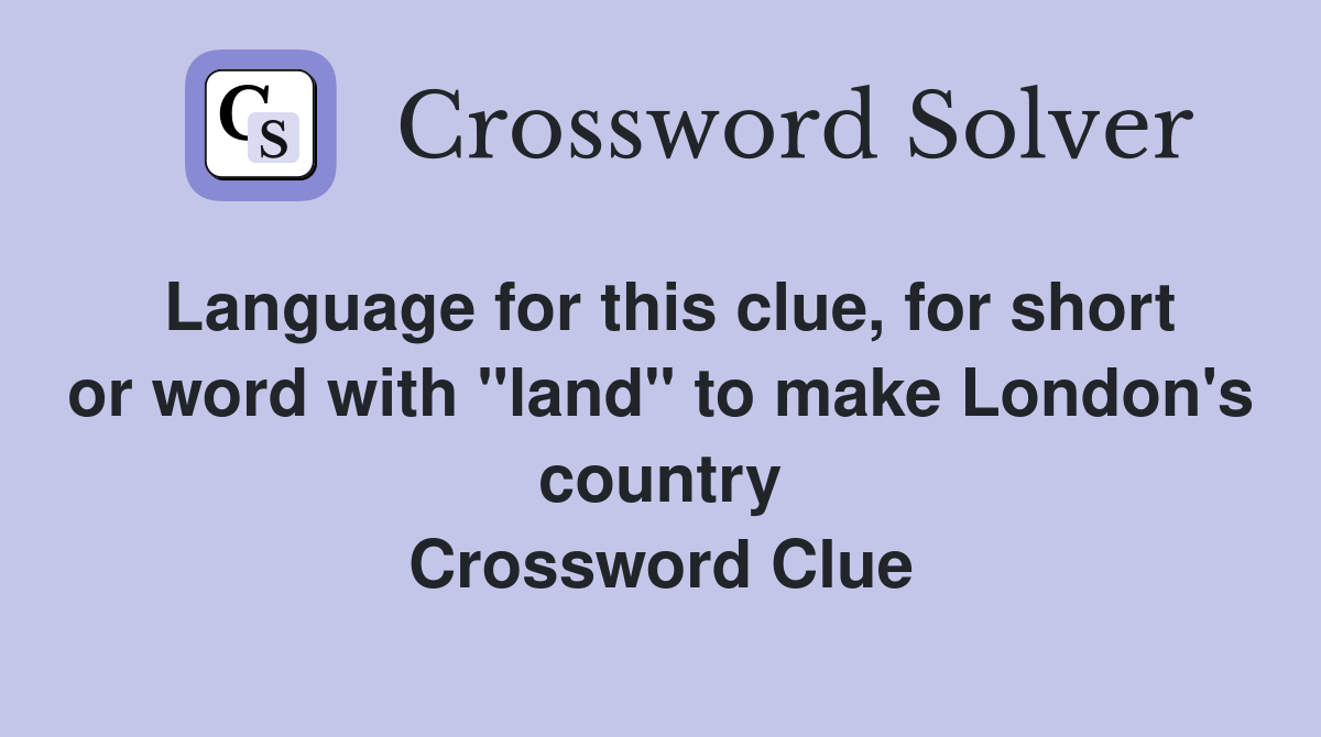 Language for this clue, for short or word with "land" to make London's country Crossword Clue