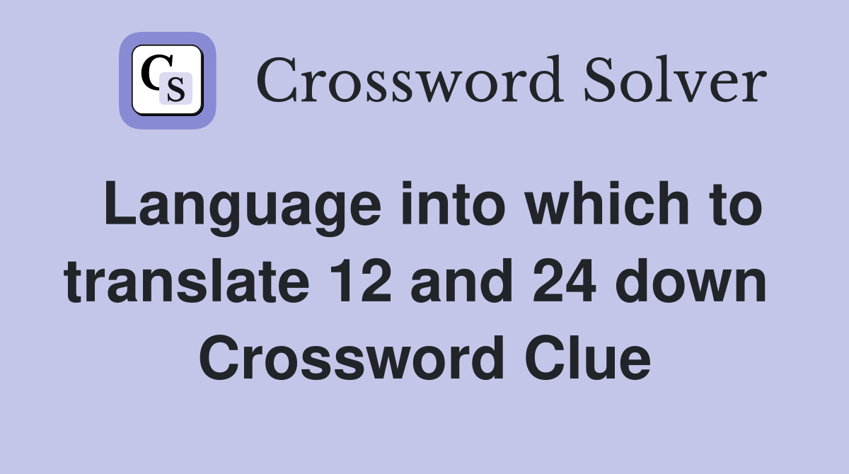 Language into which to translate 12 and 24 down  Crossword Clue