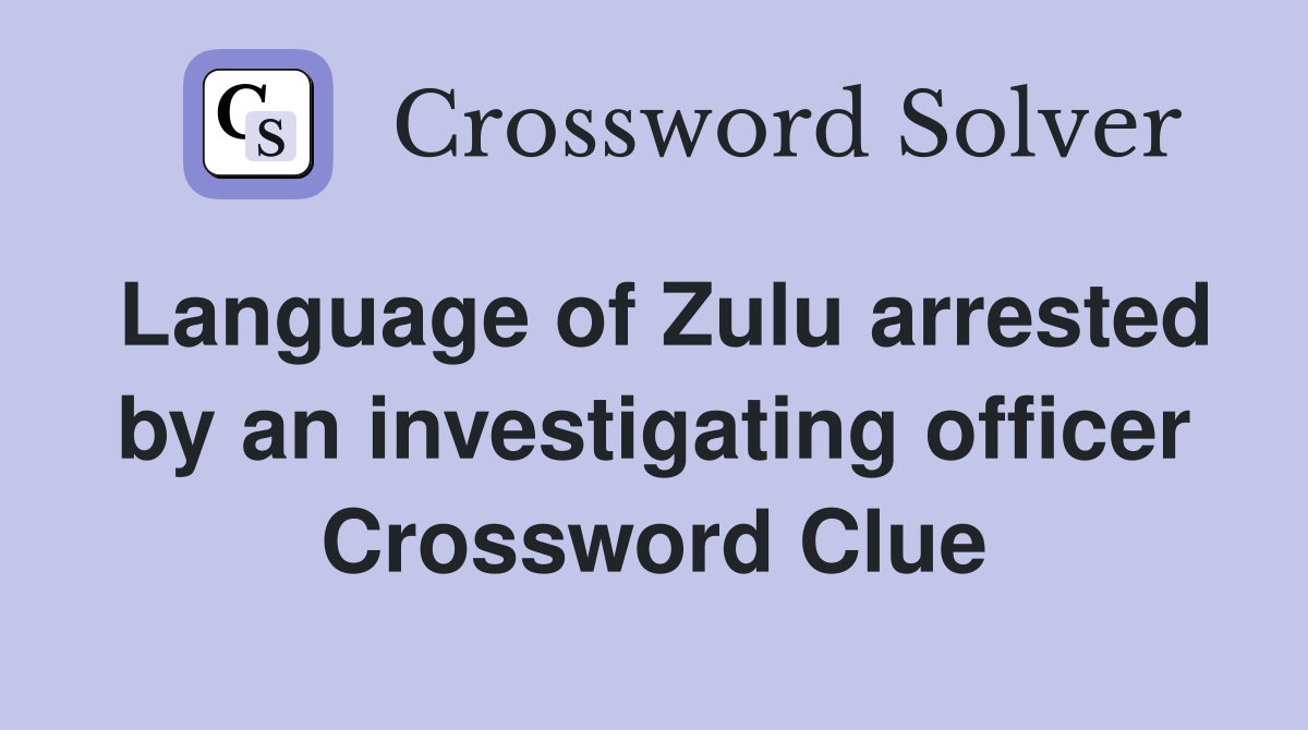 Language of Zulu arrested by an investigating officer Crossword Clue