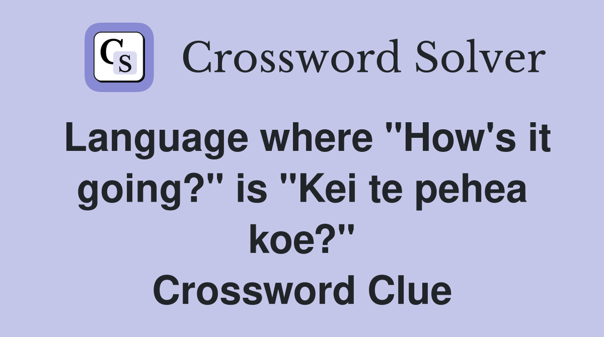 Language where "How's it going?" is "Kei te pehea koe?" Crossword Clue