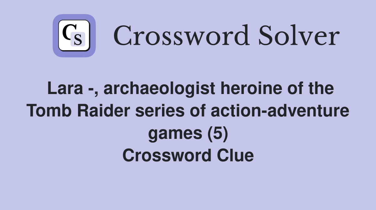 Lara -, archaeologist heroine of the Tomb Raider series of action-adventure games (5) Crossword Clue