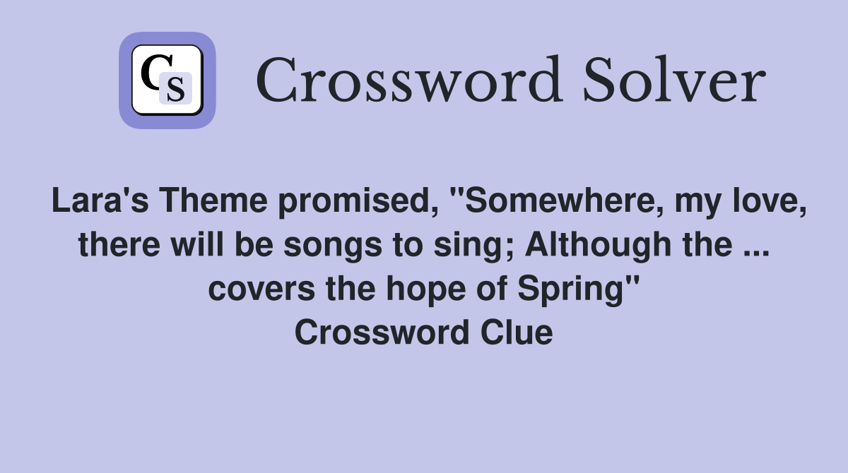 Lara's Theme promised, "Somewhere, my love, there will be songs to sing; Although the ... covers the hope of Spring" Crossword Clue
