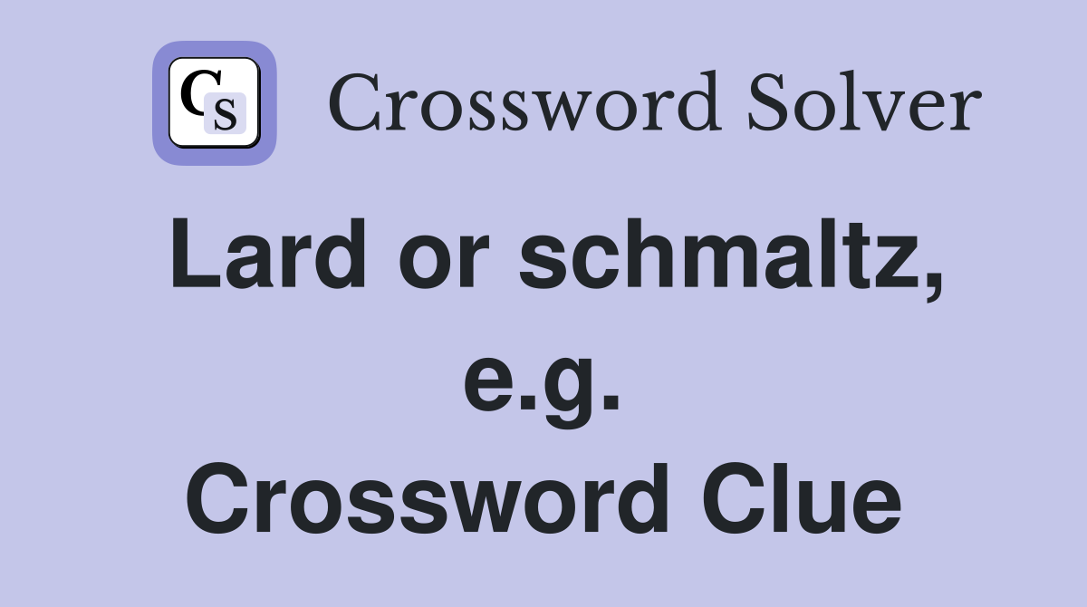 Lard or schmaltz, e.g. Crossword Clue