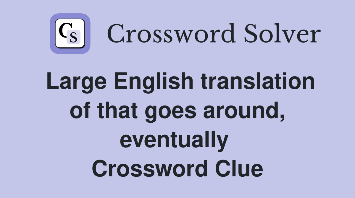 Large English translation of that goes around, eventually  Crossword Clue