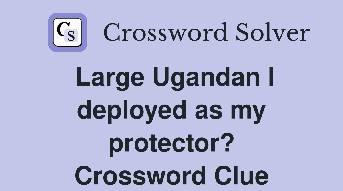 Large Ugandan I deployed as my protector? Crossword Clue