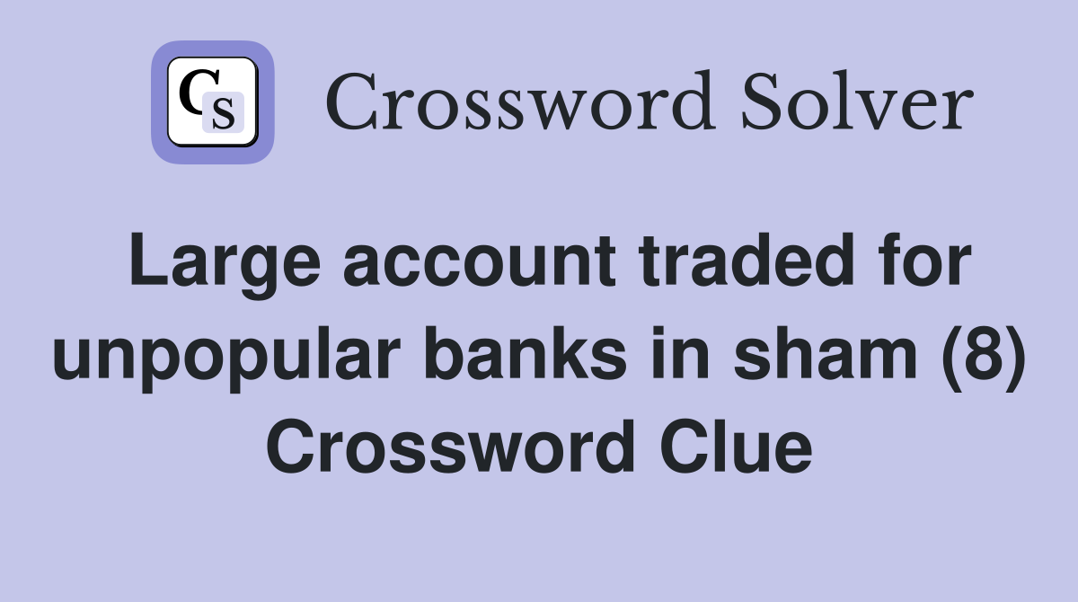Large account traded for unpopular banks in sham (8) Crossword Clue