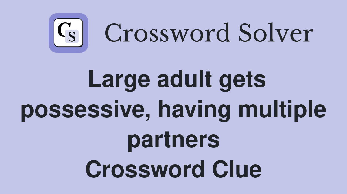 Large adult gets possessive, having multiple partners Crossword Clue