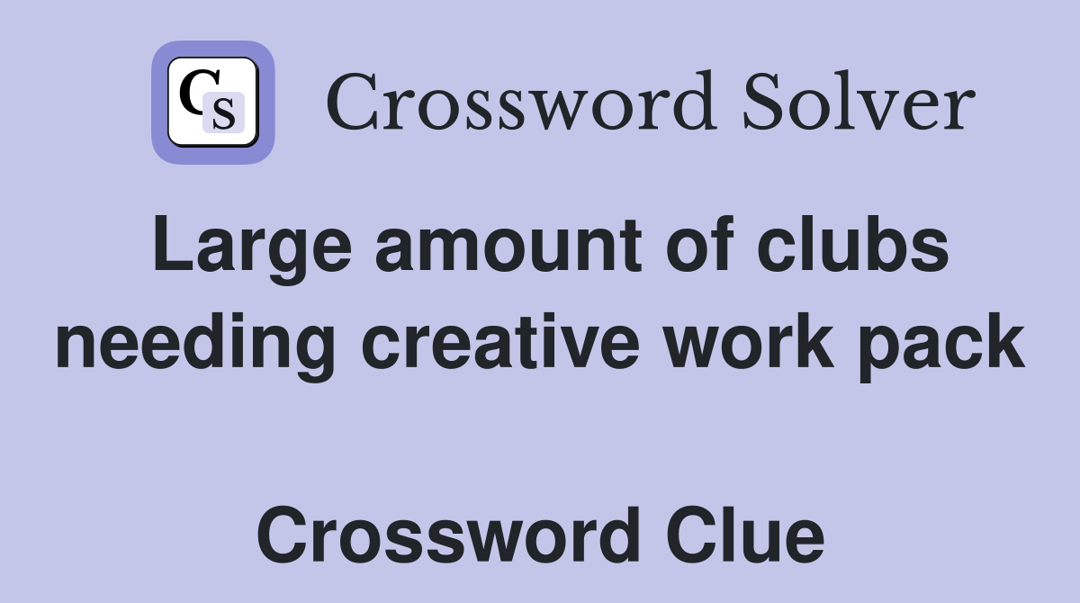 Large amount of clubs needing creative work pack  Crossword Clue
