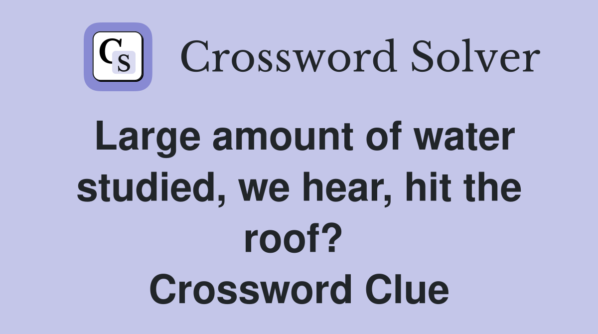 Large amount of water studied, we hear, hit the roof?  Crossword Clue