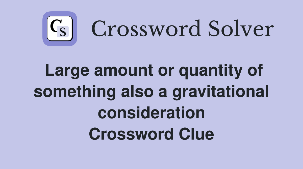 Large amount or quantity of something also a gravitational consideration Crossword Clue