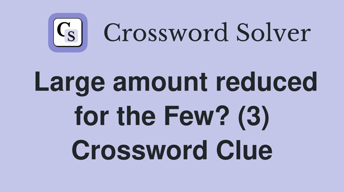 Large amount reduced for the Few? (3) Crossword Clue