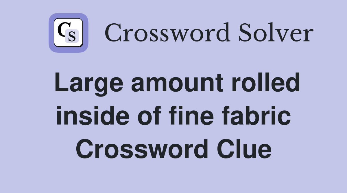 Large amount rolled inside of fine fabric Crossword Clue