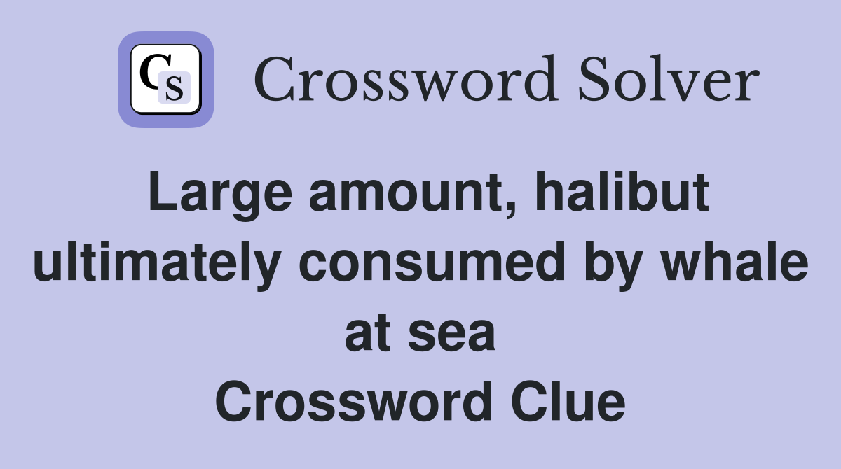Large amount, halibut ultimately consumed by whale at sea Crossword Clue