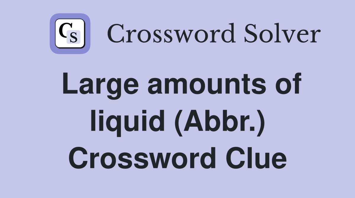 Large amounts of liquid (Abbr.) Crossword Clue