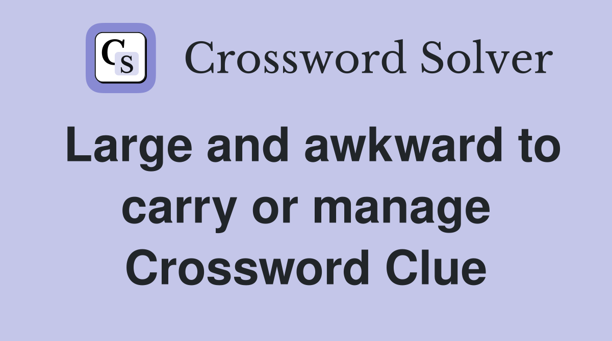Large and awkward to carry or manage Crossword Clue