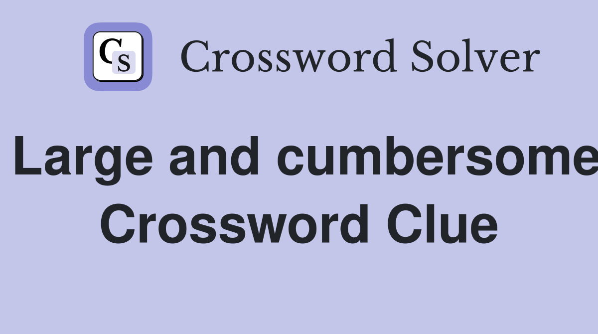 Large and cumbersome Crossword Clue