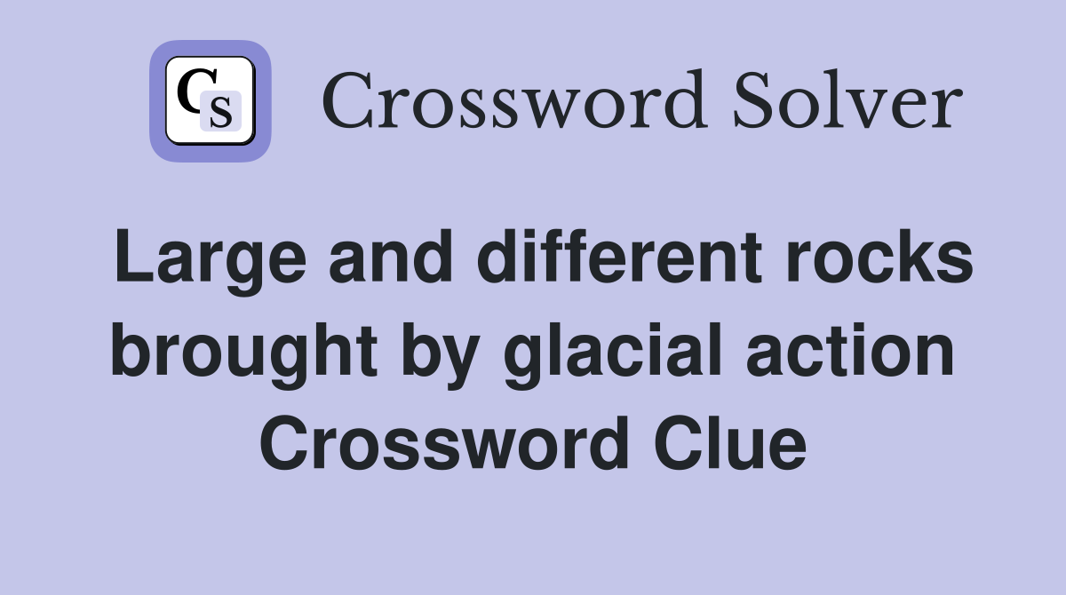 Large and different rocks brought by glacial action Crossword Clue