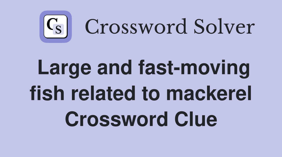 Large and fast-moving fish related to mackerel Crossword Clue