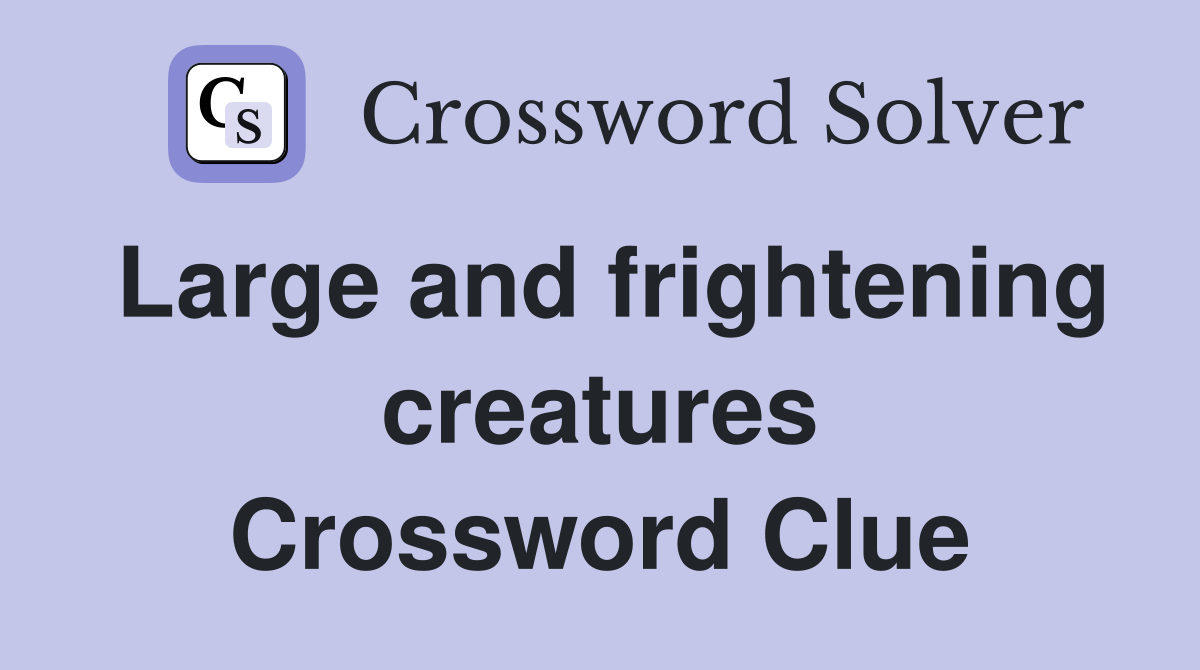 Large and frightening creatures Crossword Clue