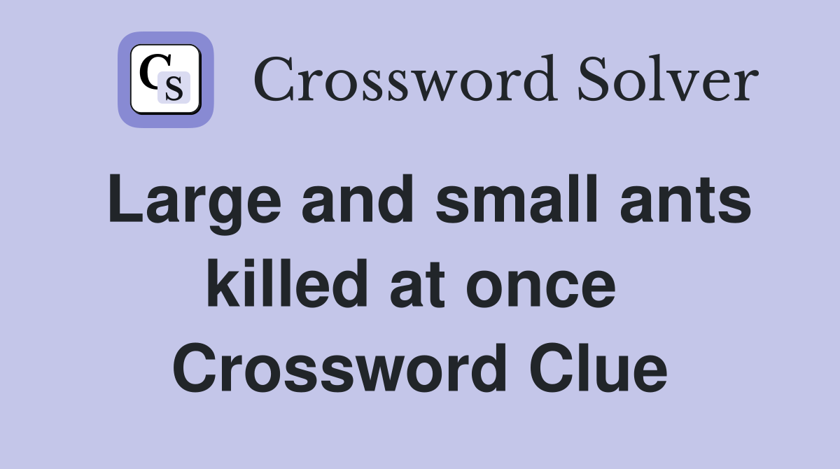 Large and small ants killed at once  Crossword Clue