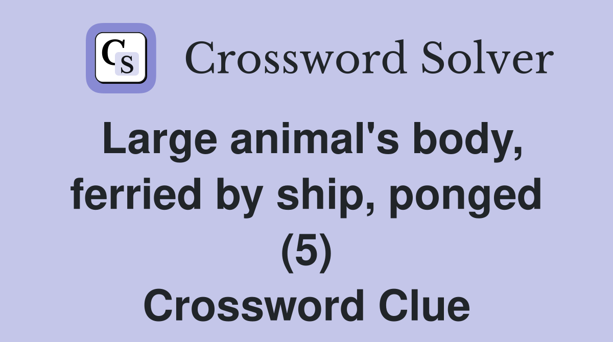 Large animal's body, ferried by ship, ponged (5) Crossword Clue
