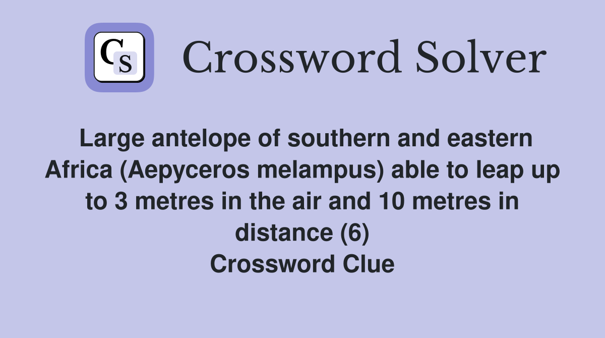 Large antelope of southern and eastern Africa (Aepyceros melampus) able to leap up to 3 metres in the air and 10 metres in distance (6) Crossword Clue