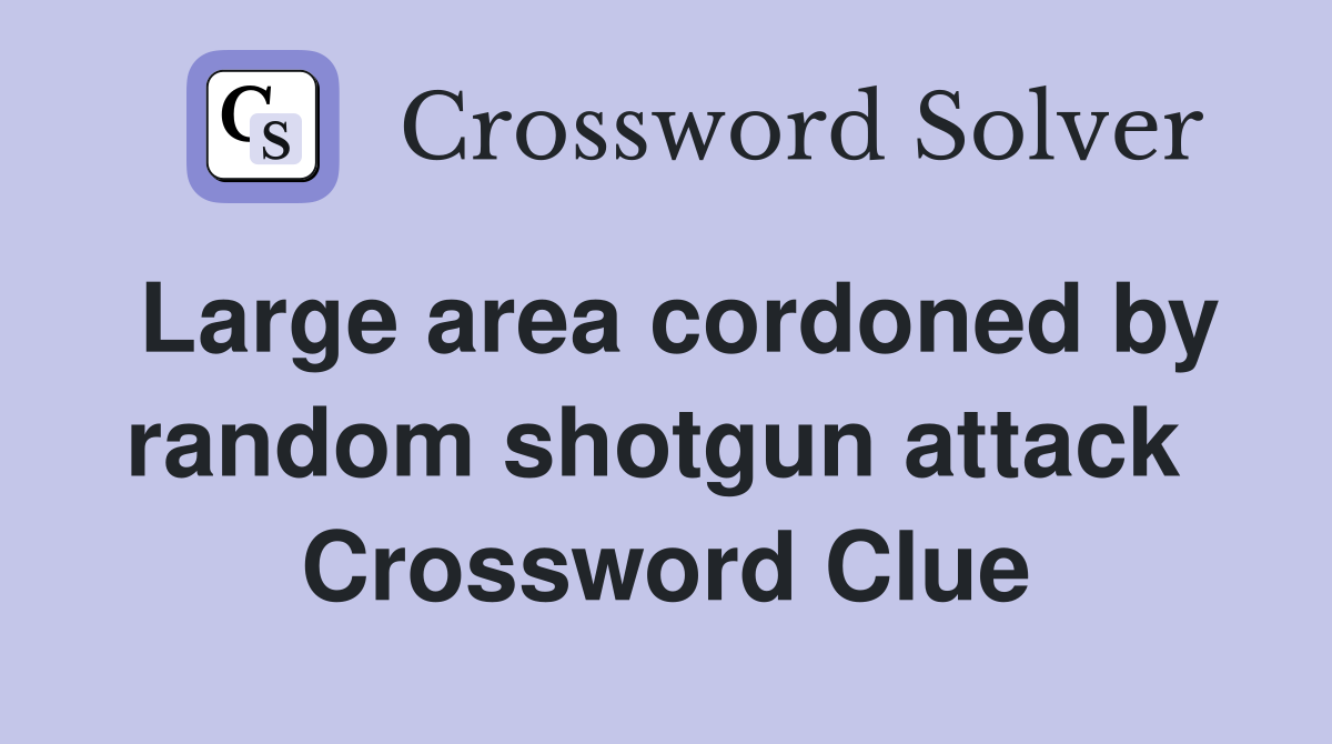 Large area cordoned by random shotgun attack  Crossword Clue