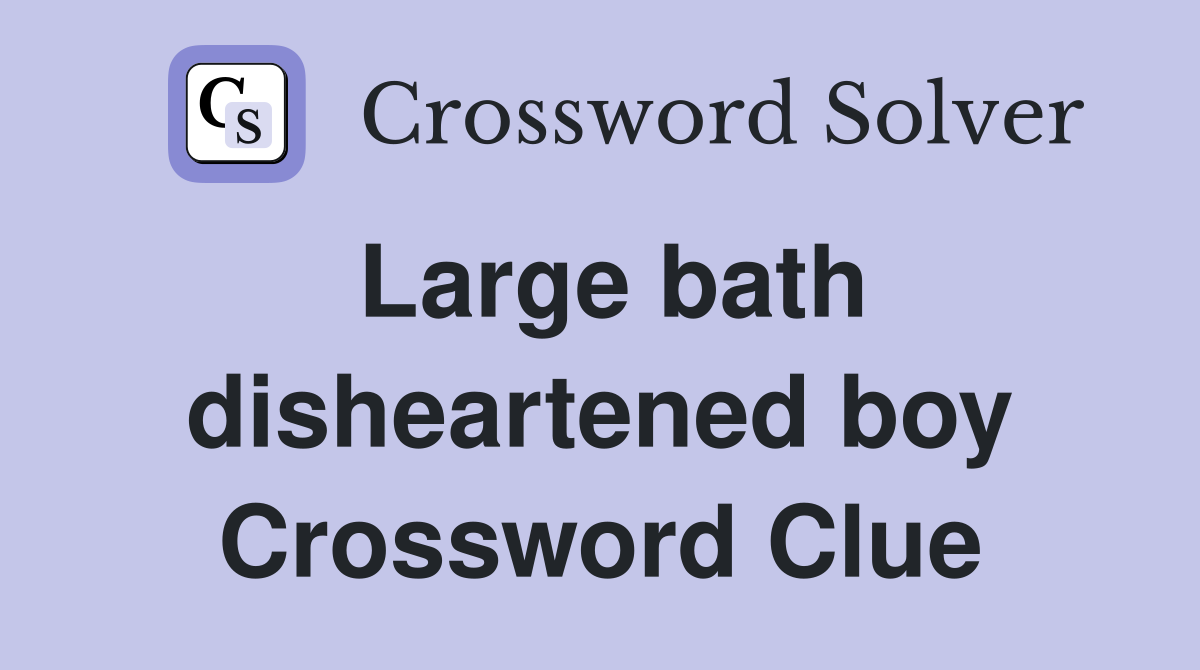 Large bath disheartened boy Crossword Clue