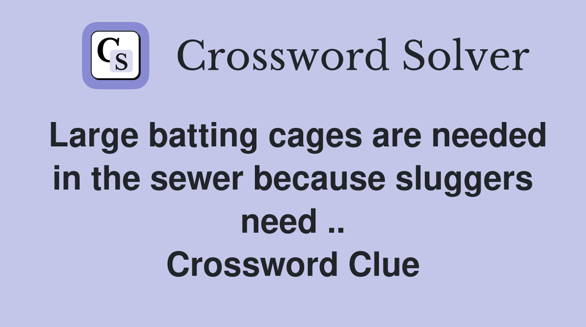 Large batting cages are needed in the sewer because sluggers need .. Crossword Clue