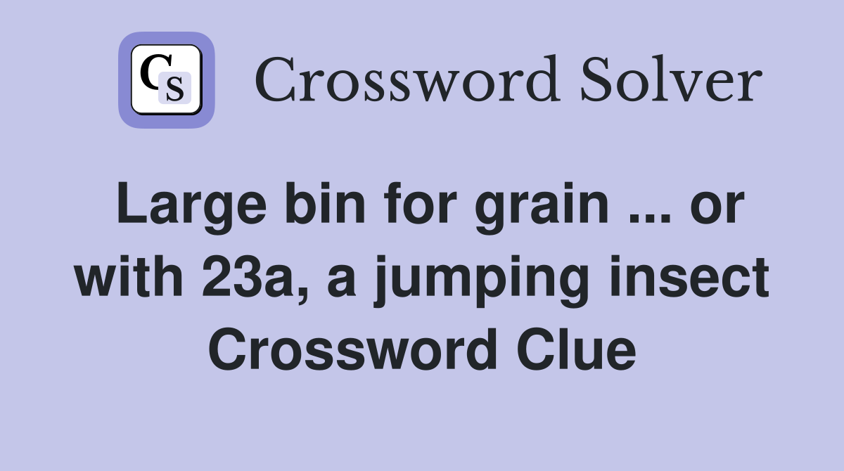 Large bin for grain ... or with 23a, a jumping insect Crossword Clue
