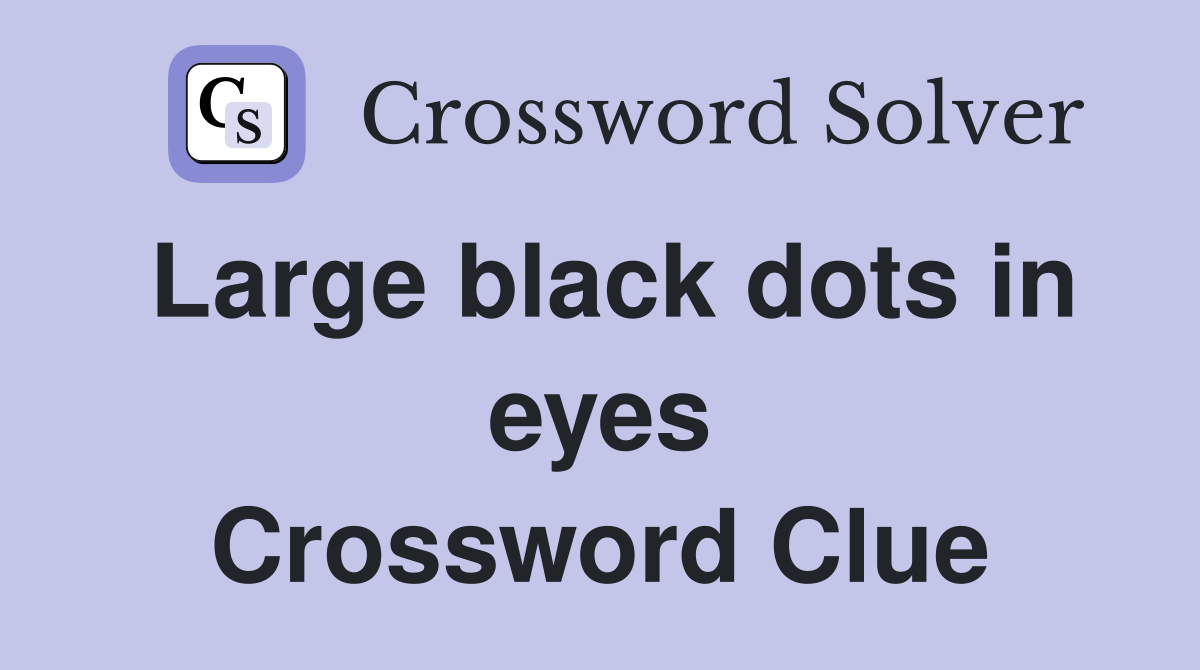 Large black dots in eyes Crossword Clue