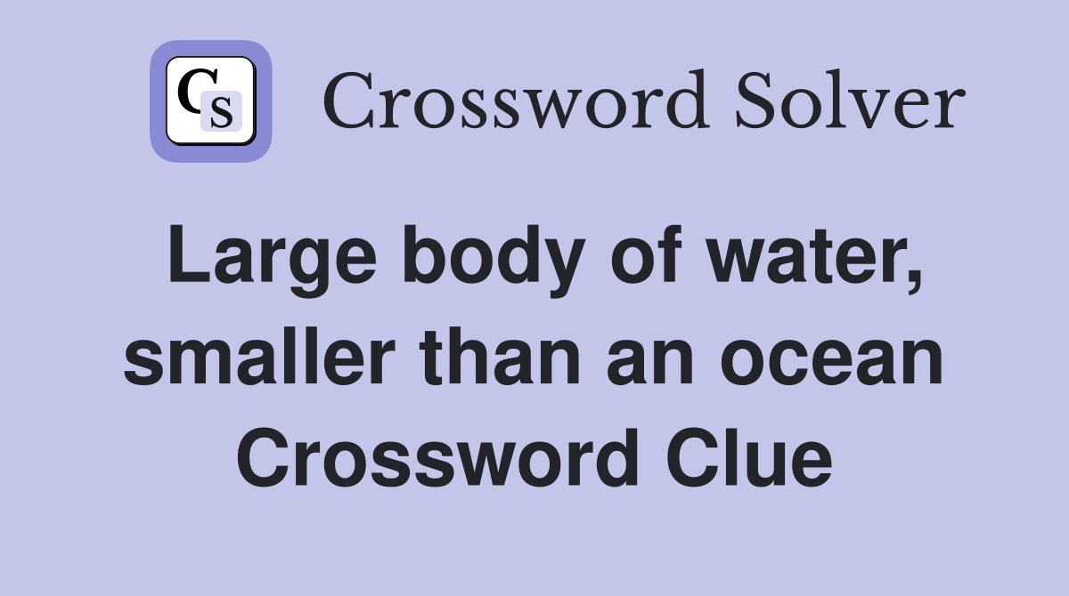 Large body of water, smaller than an ocean Crossword Clue