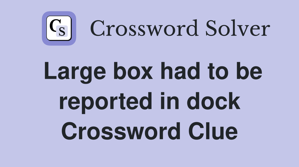 Large box had to be reported in dock Crossword Clue