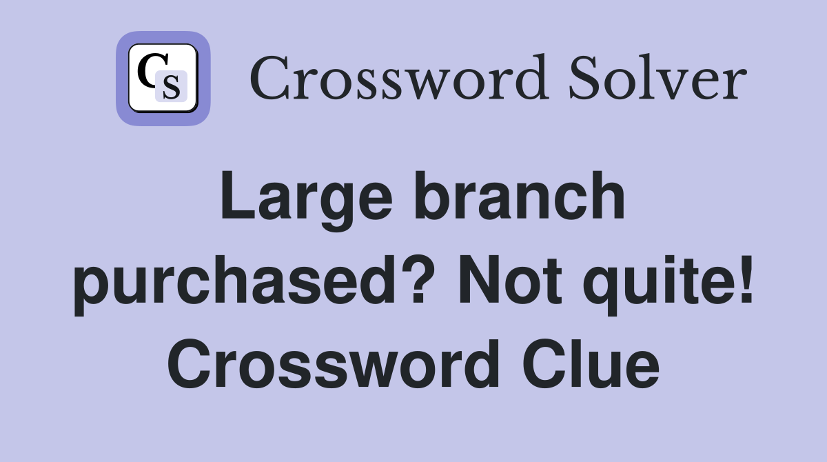 Large branch purchased? Not quite! Crossword Clue