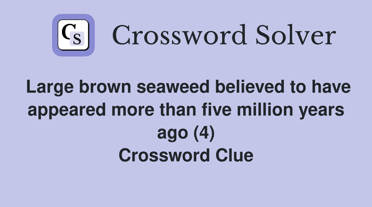 Large brown seaweed believed to have appeared more than five million years ago (4) Crossword Clue