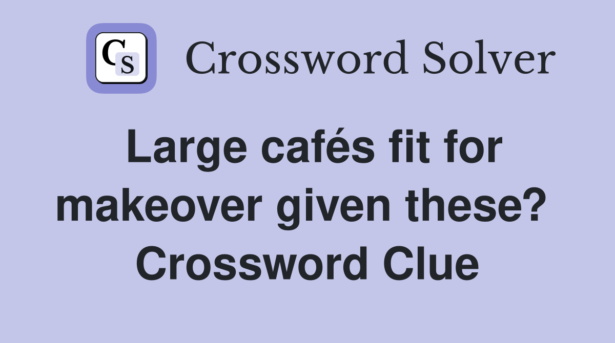 Large cafés fit for makeover given these?  Crossword Clue