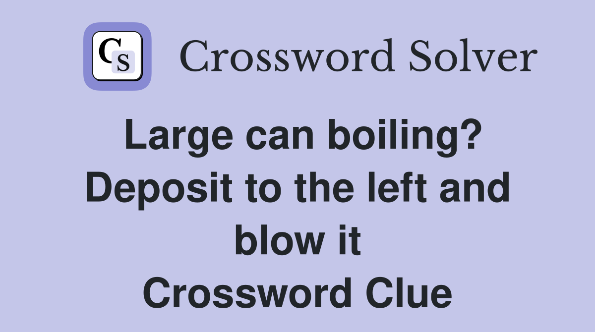 Large can boiling? Deposit to the left and blow it Crossword Clue
