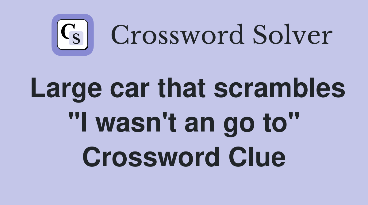 Large car that scrambles "I wasn't an go to" Crossword Clue