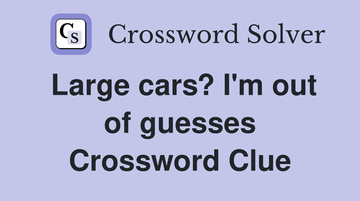 Large cars? I'm out of guesses Crossword Clue