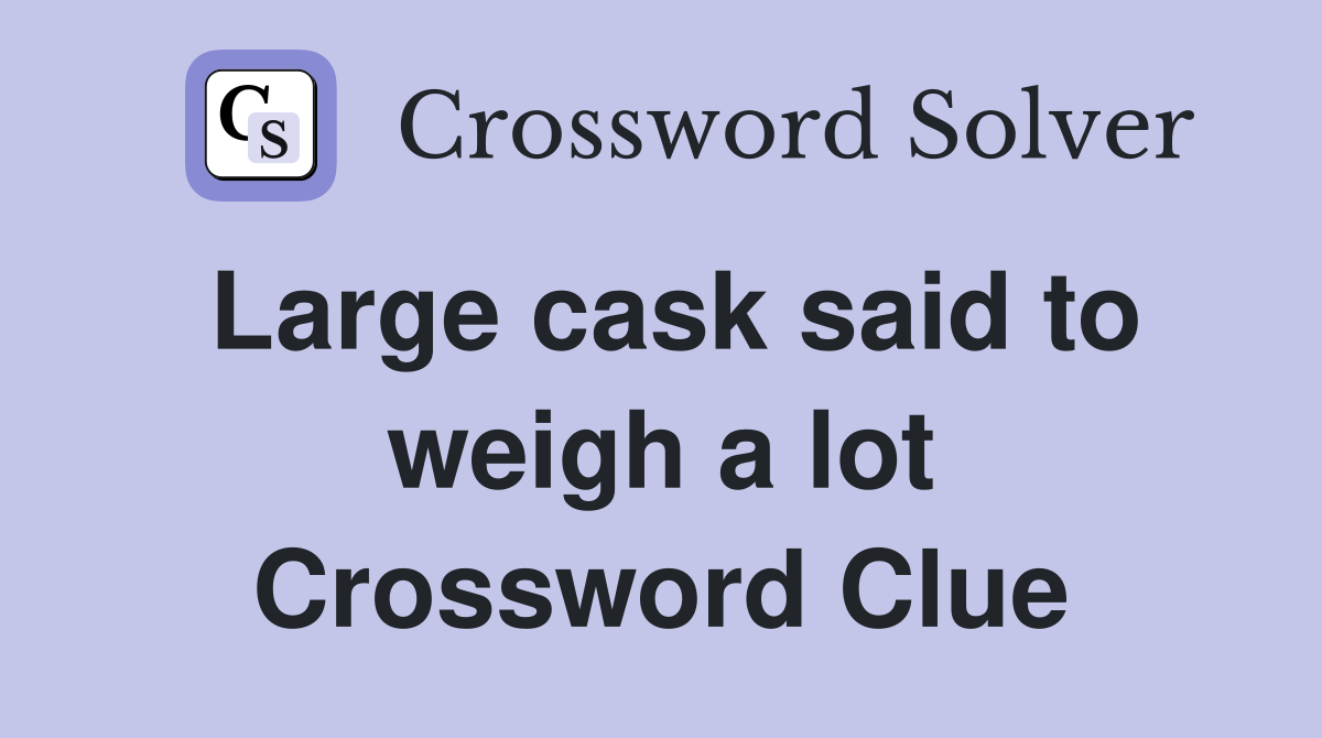 Large cask said to weigh a lot Crossword Clue