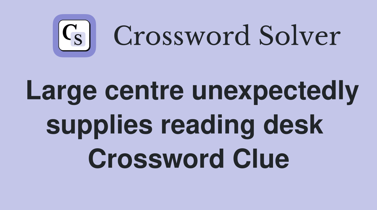 Large centre unexpectedly supplies reading desk  Crossword Clue