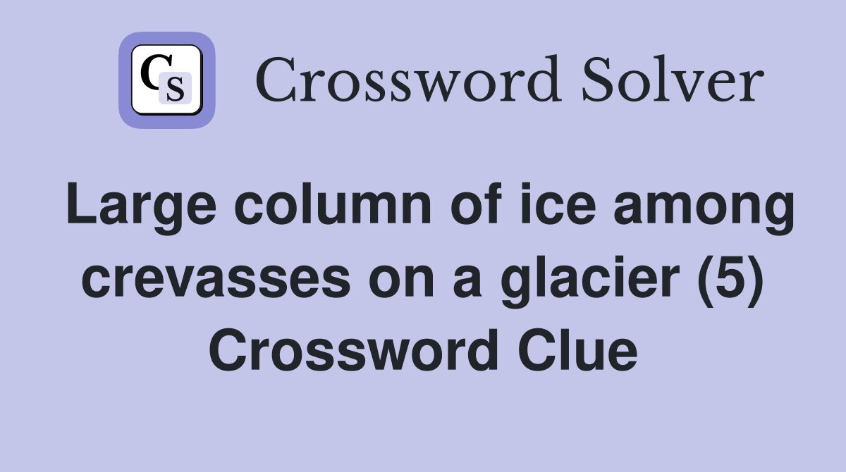 Large column of ice among crevasses on a glacier (5) Crossword Clue