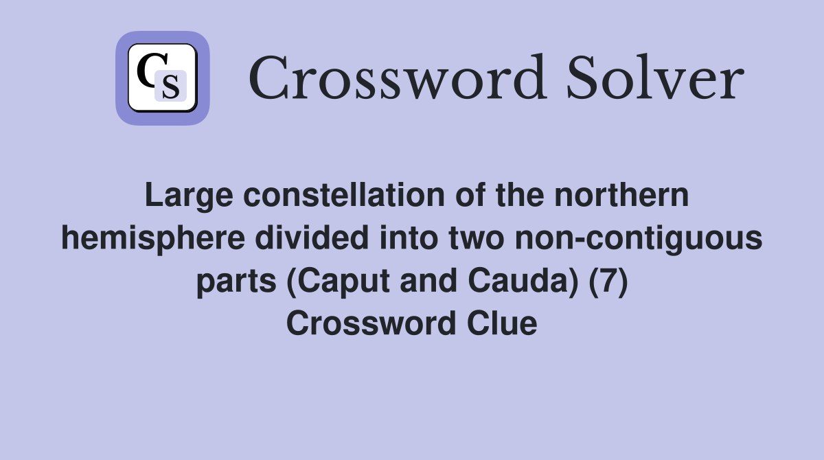 Large constellation of the northern hemisphere divided into two non-contiguous parts (Caput and Cauda) (7) Crossword Clue