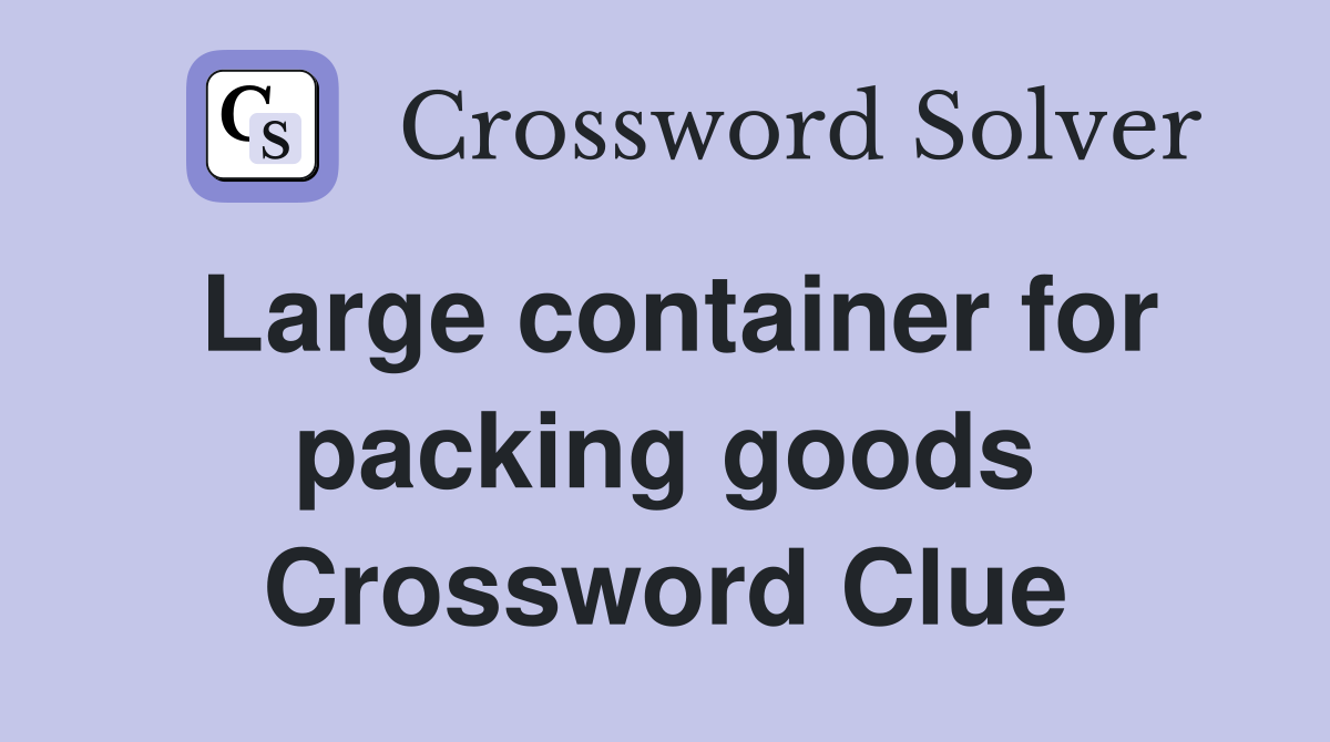 Large container for packing goods Crossword Clue